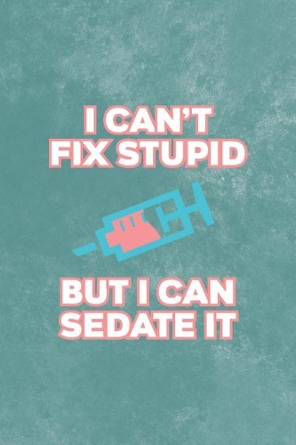 I Can't Fix Stupid But I Can Sedate It