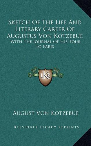 Sketch of the Life and Literary Career of Augustus Von Kotzebue: With the Journal of His Tour to Paris(English)