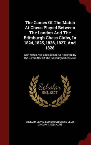 The Games of the Match at Chess Played Between the London and the Edinburgh Chess Clubs, in 1824, 1825, 1826, 1827, and 1828: With Notes and Back-Games as Reported by the Committee of the Edinburgh Chess-Club(English)