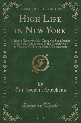 High Life in New York: A Series of Letters to Mr. Zephariah Slick, Justice of the Peace, and Deacon of the Church Over to Weathersfield in the State of Connecticut (Classi(English)
