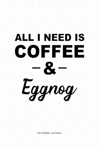 All I Need Is Coffee & Eggnog: A 6x9 Inch Journal Diary Notebook With A Bold Text Font Slogan On A Matte Cover and 120 Blank Lined Pages