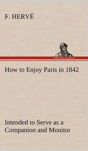 How to Enjoy Paris in 1842 Intended to Serve as a Companion and Monitor, Containing Historical, Political, Commercial, Artistical, Theatrical And Statistical Information