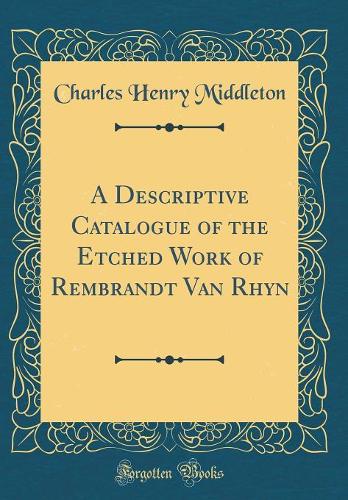 A Descriptive Catalogue of the Etched Work of Rembrandt Van Rhyn (Classic Reprint)