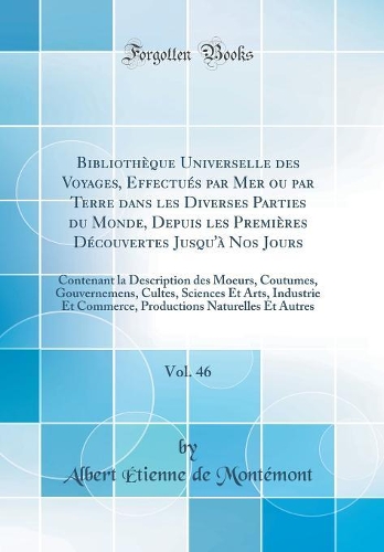 Bibliothèque Universelle des Voyages, Effectués par Mer ou par Terre dans les Diverses Parties du Monde, Depuis les Premières Découvertes Jusqu'à Nos Jours, Vol. 46: Contenant la Description des Moeurs, Coutumes, Gouvernemens, Cultes, Sciences Et A