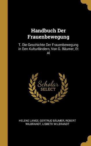 Handbuch Der Frauenbewegung: T. Die Geschichte Der Frauenbewegung in Den Kulturländern, Von G. Bäumer, Et Al