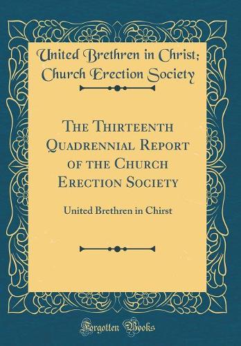 The Thirteenth Quadrennial Report of the Church Erection Society: United Brethren in Chirst (Classic Reprint)