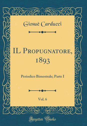 IL Propugnatore, 1893, Vol. 6: Periodico Bimestrale; Parte I (Classic Reprint)