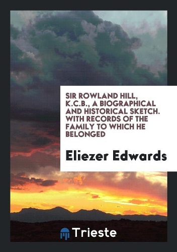 Sir Rowland Hill, K. C. B., a Biographical and Historical Sketch
