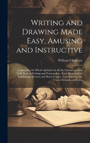 Writing and Drawing Made Easy, Amusing and Instructive: Containing the Whole Alphabet in all the Characters now us'd, Both in Printing and Penmanship: Each Illustrated by Emblematic Devices and Moral Copi