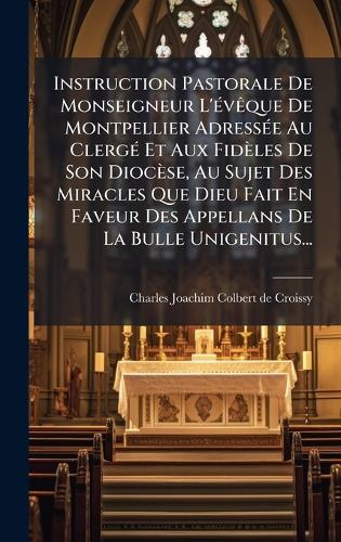 Instruction Pastorale De Monseigneur L'Ã(c)vÃaque De Montpellier AdressÃ(c)e Au ClergÃ(c) Et Aux Fidèles De Son Diocèse, Au Sujet Des Miracles Que Dieu Fait En Faveur Des Appellans De La Bulle Unigenitus...