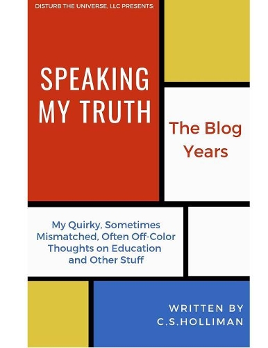 Speaking My Truth: The Blog Years: My Quirky, Sometimes Mismatched, Often Off-Color Thoughts on Education and Other Stuff