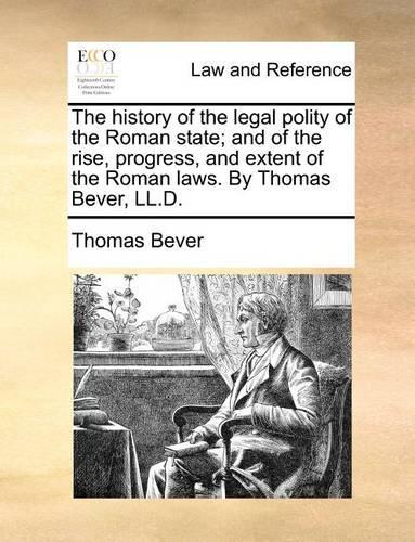 The History of the Legal Polity of the Roman State; And of the Rise, Progress, and Extent of the Roman Laws. by Thomas Bever, LL.D.: (English)