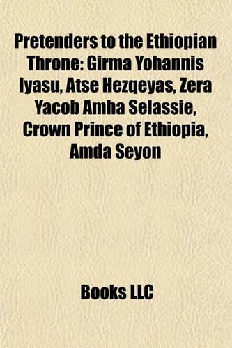 Pretenders to the Ethiopian Throne: Girma Yohannis Iyasu, Atse Hezqeyas, Zera Yacob Amha Selassigirma Yohannis Iyasu, Atse Hezqeyas, Zera Yacob Amha Selassie, Crown Prince of Ethiopia,(English)