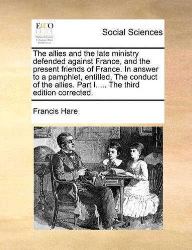 The Allies and the Late Ministry Defended Against France, and the Present Friends of France. in Answer to a Pamphlet, Entitled, the Conduct of the Allies. Part I. ... the Third Edition Corrected.
