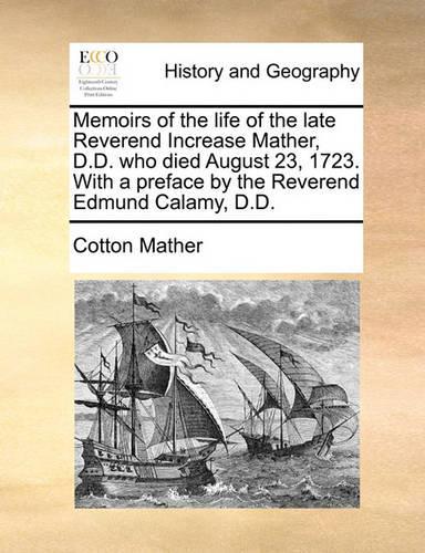 Memoirs of the Life of the Late Reverend Increase Mather, D.D. Who Died August 23, 1723. with a Preface by the Reverend Edmund Calamy, D.D.: (English)