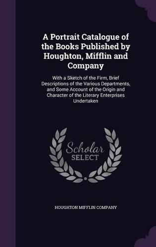 A Portrait Catalogue of the Books Published by Houghton, Mifflin and Company: With a Sketch of the Firm, Brief Descriptions of the Various Departments, and Some Account of the Origin and Character of the Literary Enterprises U