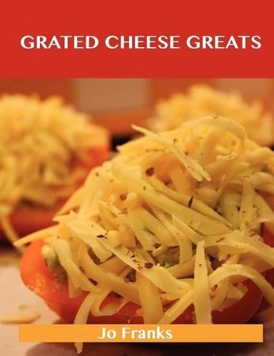 Grated Cheese Greats: Delicious Grated Cheese Recipes, the Top 97 Grated Cheese Recipes