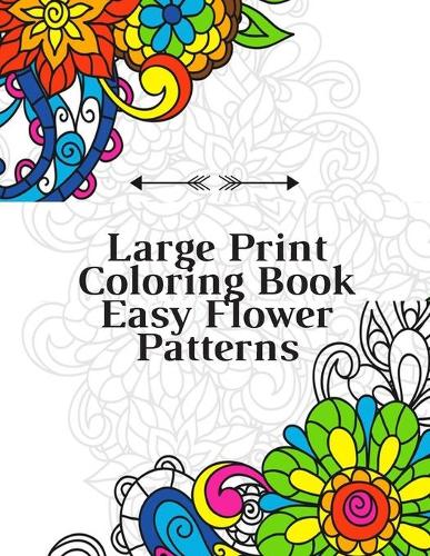 Large Print Coloring Book Easy Flower Patterns: An Adult Coloring Book with Bouquets, Wreaths, Swirls, Patterns, Decorations, Inspirational Designs, and Much More!