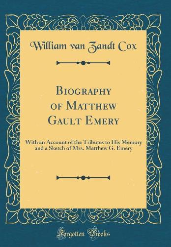 Biography of Matthew Gault Emery: With an Account of the Tributes to His Memory and a Sketch of Mrs. Matthew G. Emery (Classic Reprint)