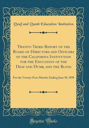 Twenty-Third Report of the Board of Directors and Officers of the California Institution for the Education of the Deaf and Dumb, and the Blind: For the Twenty-Four Months Ending June 30, 1898 (Classic Reprint)