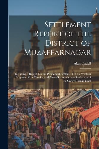 Settlement Report of the District of Muzaffarnagar: Including a Report On the Permanent Settlement of the Western Parganas of the District, and Also a Report On the Settlement of the Ganges Canal Trac