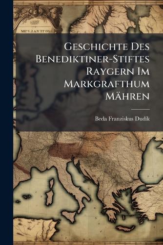 Geschichte Des Benediktiner-Stiftes Raygern Im Markgrafthum Mähren