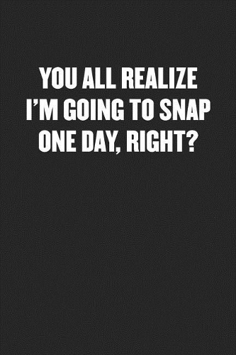 You All Realize I'm Going to Snap One Day, Right?