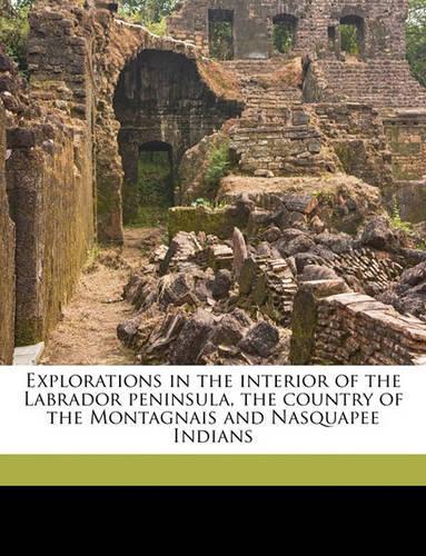 Explorations in the Interior of the Labrador Peninsula, the Country of the Montagnais and Nasquapee Indians Volume V.1