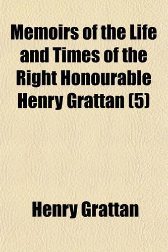 Memoirs of the Life and Times of the Right Honourable Henry Grattan (Volume 5): (English)