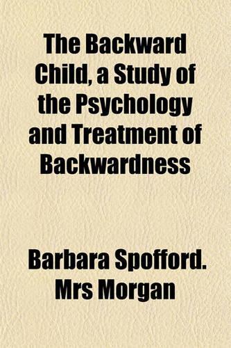 The Backward Child, a Study of the Psychology and Treatment of Backwardness: (English)