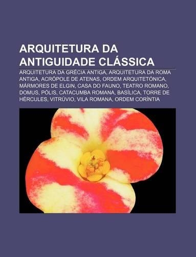 Arquitetura Da Antiguidade Classica: Arquitetura Da Grecia Antiga, Arquitetura Da Roma Antiga, Acropole de Atenas, Ordem Arquitetonica(Portuguese)