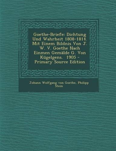Goethe-Briefe: Dichtung Und Wahrheit 1808-1814. Mit Einem Bildnis Von J. W. V. Goethe Nach Einmen Gemalde G. Von Kugelgens. 1905 - Primary Source Edition(German)