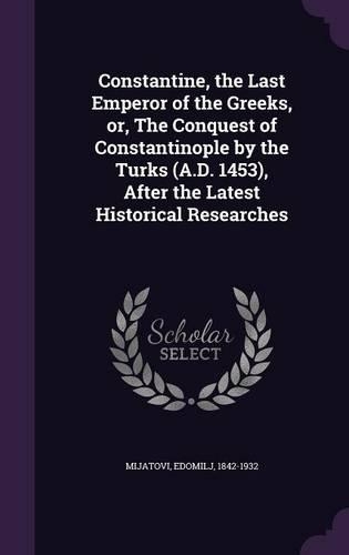 Constantine, the Last Emperor of the Greeks, or, The Conquest of Constantinople by the Turks (A.D. 1453), After the Latest Historical Researches: (English)