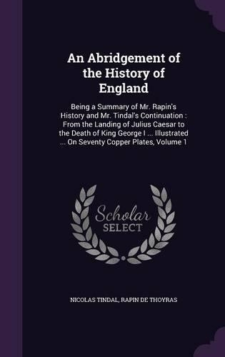 Abridgement of the History of England: Being a Summary of Mr. Rapin's History and Mr. Tindal's Continuation: From the Landing of Julius Caesar to the Death of King George I ... Illustrate(English)