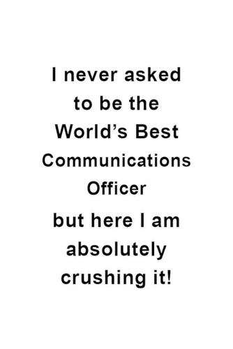 I Never Asked To Be The World's Best Communications Officer But Here I Am Absolutely Crushing It: New Communications Officer Notebook, Journal Gift, Diary, Doodle Gift or Notebook - 6 x 9 Compact Size- 109 Blank Lined Pages