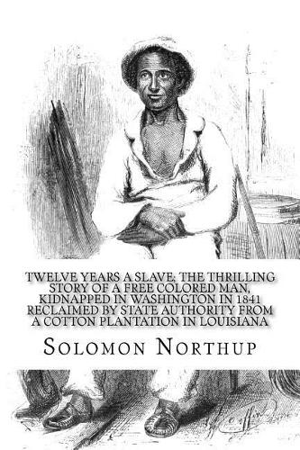 Twelve Years a Slave; The Thrilling Story of a Free Colored Man, Kidnapped in Washington in 1841 Reclaimed by State Authority from a Cotton Plantation in Louisiana