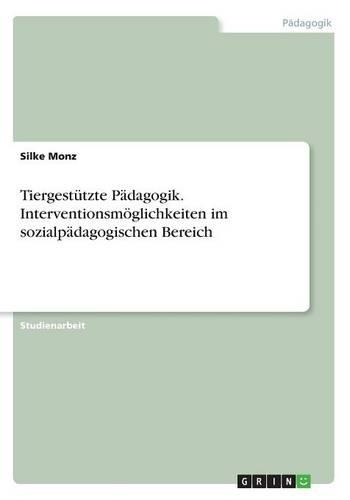 Tiergestützte Pädagogik. Interventionsmöglichkeiten im sozialpädagogischen Bereich