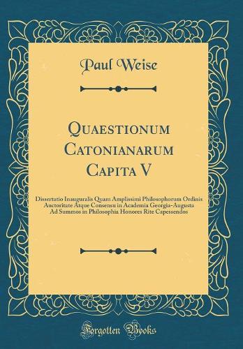 Quaestionum Catonianarum Capita V: Dissertatio Inauguralis Quam Amplissimi Philosophorum Ordinis Auctoritate Atque Consensu in Academia Georgia-Augusta Ad Summos in Philosophia Honores Rite Capessendos (Classic Reprint)