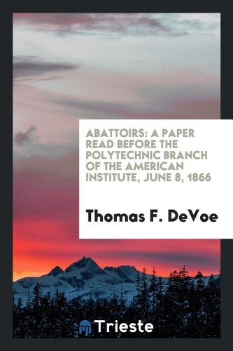 Abattoirs: A Paper Read Before the Polytechnic Branch of the American Institute, June 8, 1866