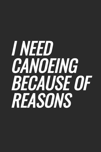 I Need Canoeing Because Of Reasons: Blank Lined Notebook