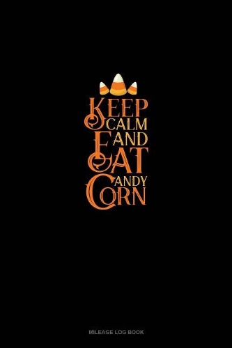 Keep Calm and Eat Candy Corn: Mileage Log Book(1558 Mileage Log Book)