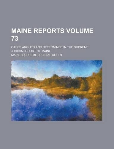 Maine Reports; Cases Argued and Determined in the Supreme Judicial Court of Maine Volume 73: (English)