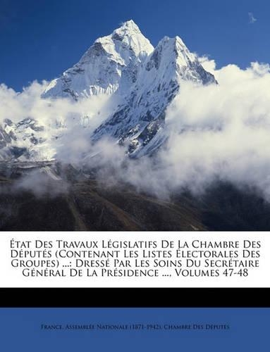 État Des Travaux Législatifs De La Chambre Des Députés (Contenant Les Listes Électorales Des Groupes) ...: Dressé Par Les Soins Du Secrétaire Général De La Présidence ..., Volumes 47-48(French)