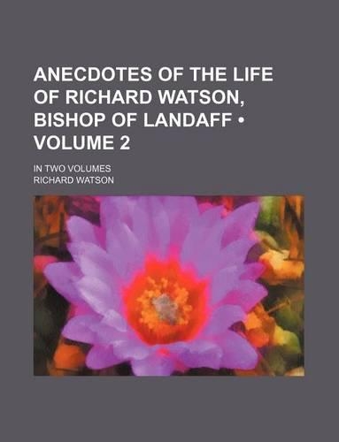 Anecdotes of the Life of Richard Watson, Bishop of Landaff (Volume 2); In Two Volumes