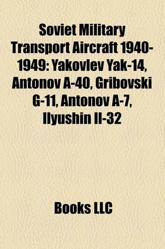 Soviet Military Transport Aircraft 1940-1949: Yakovlev Yak-14, Antonov A-40, Gribovski G-11, Antonov A-7, Ilyushin Il-32(English)