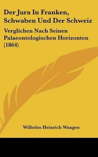 Der Jura in Franken, Schwaben Und Der Schweiz: Verglichen Nach Seinen Palaeontologischen Horizonten (1864)(German)