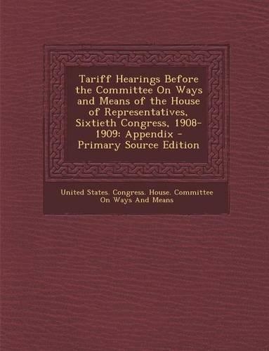 Tariff Hearings Before the Committee on Ways and Means of the House of Representatives, Sixtieth Congress, 1908-1909: Appendix - Primary Source Editio(English)