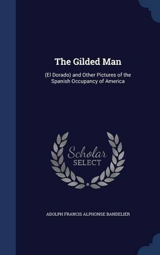 The Gilded Man: (El Dorado) and Other Pictures of the Spanish Occupancy of America