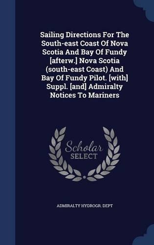 Sailing Directions For The South-east Coast Of Nova Scotia And Bay Of Fundy [afterw.] Nova Scotia (south-east Coast) And Bay Of Fundy Pilot. [with] Suppl. [and] Admiralty Notices To Mariners