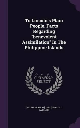 To Lincoln's Plain People. Facts Regarding Benevolent Assimilation in the Philippine Islands